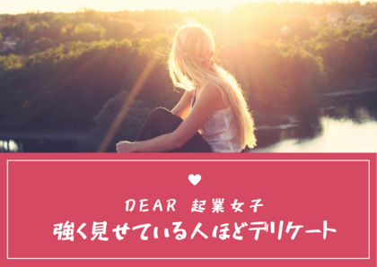 Dear.起業女子
強く見せている人ほどデリケート。