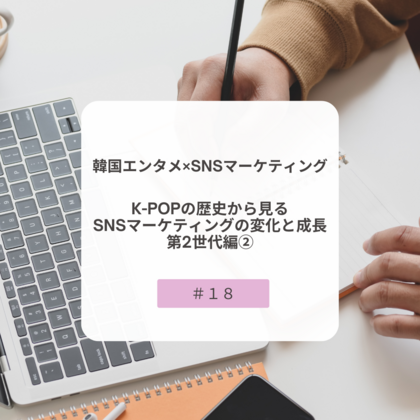 【＃１８】韓国エンタメ×SNSマーケティング～K-POPの歴史から見るSNSマーケティングの変化と成長・第２世代編②