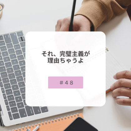【＃４８】それ、完璧主義が理由ちゃうよ