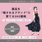商品を“推されるブランド”に育てるSNS戦略〜個人×ブランドアカウントの使い分け〜有料オンラインセミナー開催のお知らせ